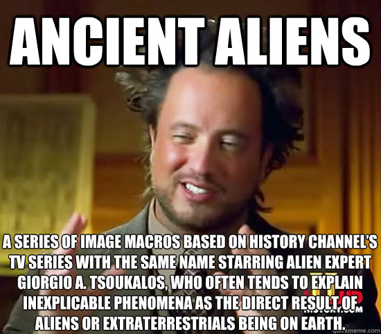 Ancient Aliens a series of image macros based on History Channel’s TV series with the same name starring alien expert Giorgio A. Tsoukalos, who often tends to explain inexplicable phenomena as the direct result of aliens or extraterrestrials being o  Ancient Aliens