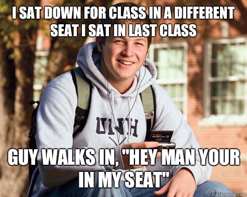 I sat down for class in a different seat I sat in last class Guy walks in, 