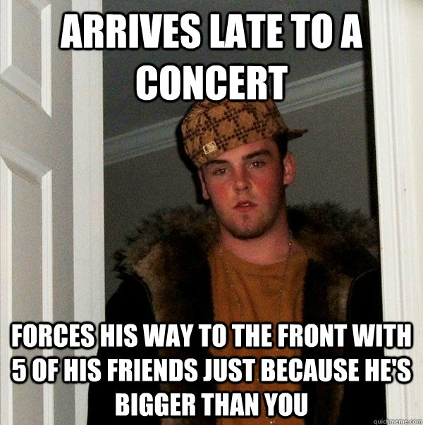 Arrives late to a concert Forces his way to the front with 5 of his friends just because he's bigger than you  Scumbag Steve