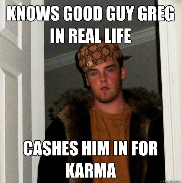 Knows Good Guy Greg in real Life Cashes him in for Karma  Scumbag Steve