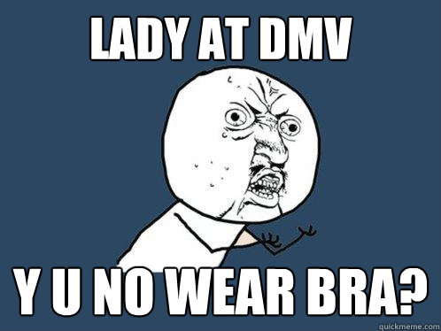 lady at dmv y u no wear bra?  Y U No