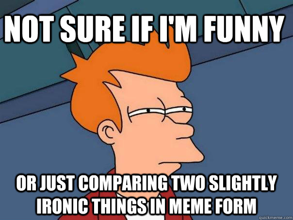 not sure if i'm funny or just comparing two slightly ironic things in meme form  Futurama Fry