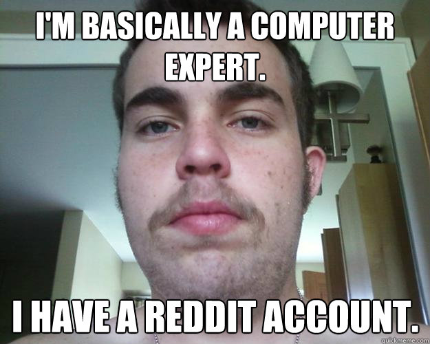 I'm basically a computer expert. I have a reddit account.  Self Centered Douche