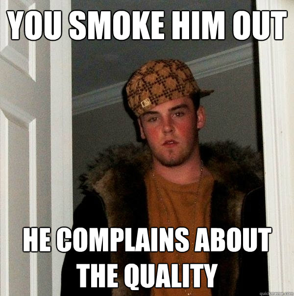 You smoke him out He complains about the quality - You smoke him out He complains about the quality  Scumbag Steve