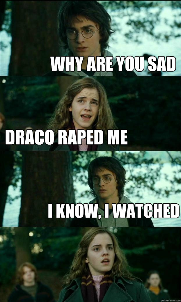 why are you sad draco raped me i know, i watched  Horny Harry