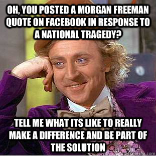 Oh, you posted a morgan freeman quote on facebook in response to a national tragedy? tell me what its like to really make a difference and be part of the solution  Condescending Wonka