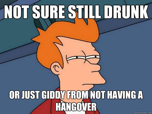 not sure still drunk or just giddy from not having a hangover  Futurama Fry