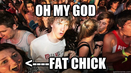 Oh my god <----fat chick  Sudden Clarity Clarence