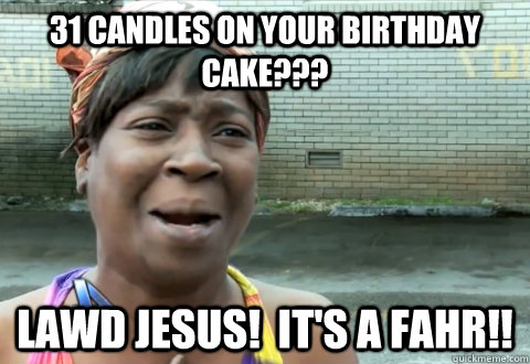 31 candles on your birthday cake??? lawd jesus!  it's a fahr!!  aint nobody got time