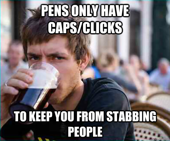 pens only have caps/clicks  to keep you from stabbing people  Lazy College Senior