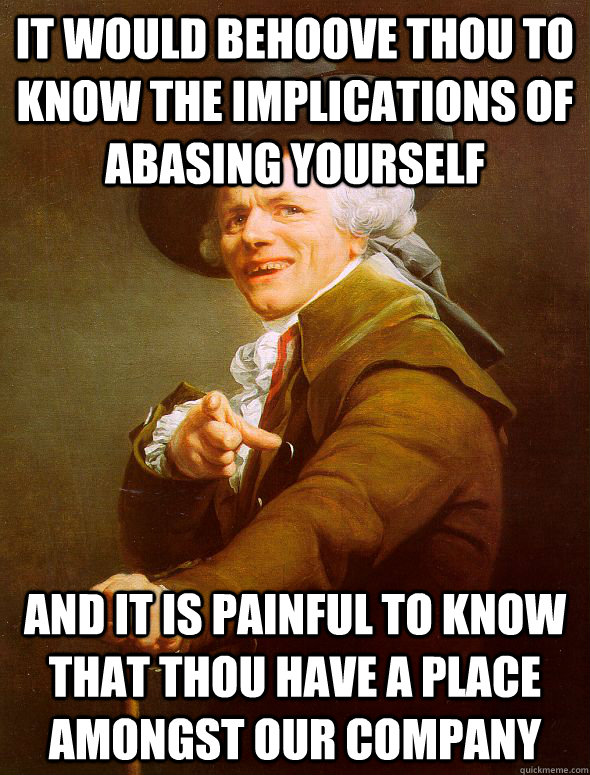 it would behoove thou to know the implications of abasing yourself and it is painful to know that thou have a place amongst our company  Joseph Ducreux