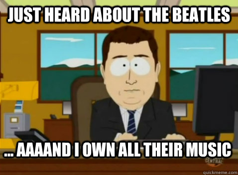 just heard about the beatles ... aaaand I own all their music  South Park Banker