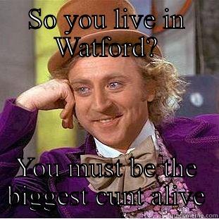 SO YOU LIVE IN WATFORD? YOU MUST BE THE BIGGEST CUNT ALIVE Condescending Wonka