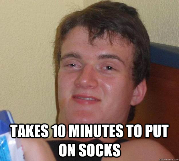  Takes 10 minutes to put on socks -  Takes 10 minutes to put on socks  10 Guy