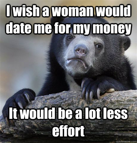 I wish a woman would date me for my money It would be a lot less effort  Confession Bear