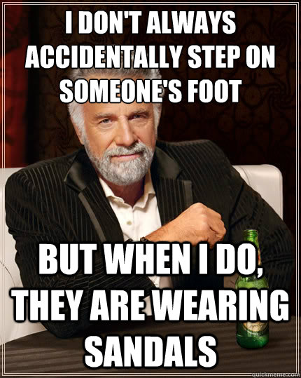 I don't always accidentally step on someone's foot But when I do, they are wearing sandals  - I don't always accidentally step on someone's foot But when I do, they are wearing sandals   The Most Interesting Man In The World