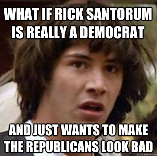 What if rick santorum is really a democrat and just wants to make the republicans look bad  conspiracy keanu