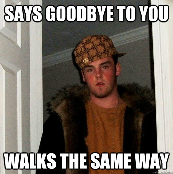 Says goodbye to you Walks the same way  Scumbag Steve