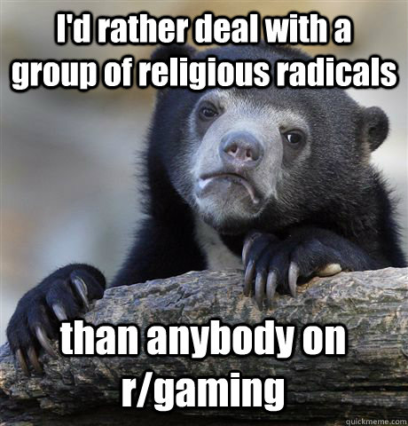 I'd rather deal with a group of religious radicals than anybody on r/gaming  Confession Bear