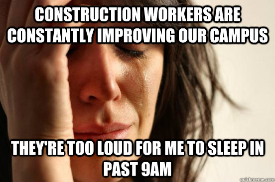 construction workers are constantly improving our campus they're too loud for me to sleep in past 9am - construction workers are constantly improving our campus they're too loud for me to sleep in past 9am  First World Problems