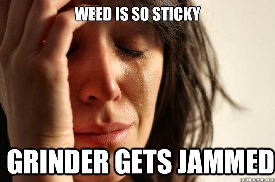 Weed is so sticky Grinder gets jammed  First World Problems