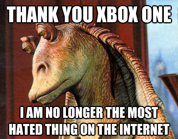 Thank you XBOX ONE I am no longer the most hated thing on the internet  xbox one