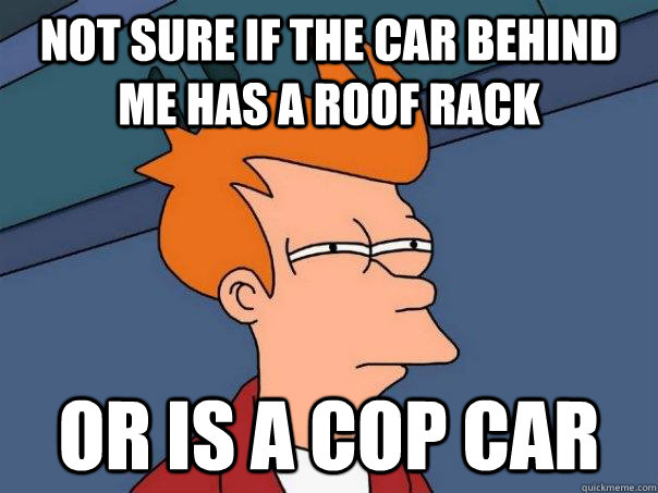 Not sure if the car behind me has a roof rack or is a cop car  Futurama Fry