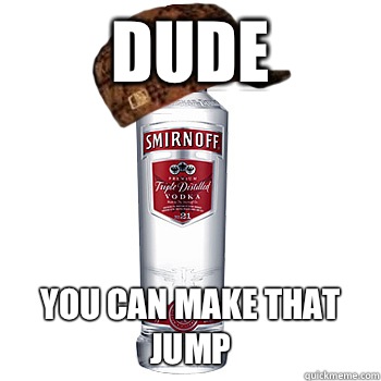 Dude You can make that jump  Scumbag Alcohol