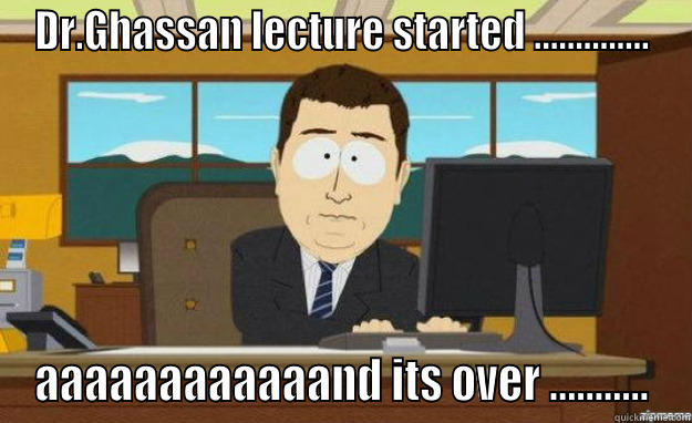 DR.GHASSAN LECTURE STARTED .............. AAAAAAAAAAAAND ITS OVER ........... aaaand its gone