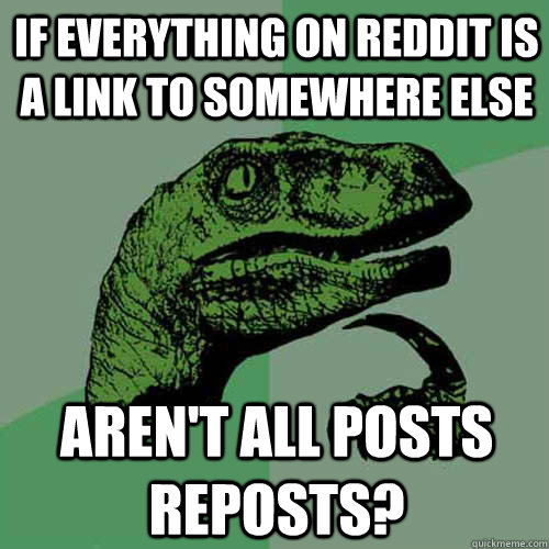 if everything on reddit is a link to somewhere else aren't all posts reposts?  Philosoraptor