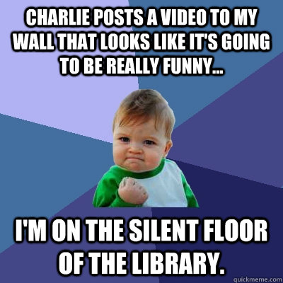 Charlie posts a video to my wall that looks like it's going to be really funny... I'm on the silent floor of the library.  Success Kid