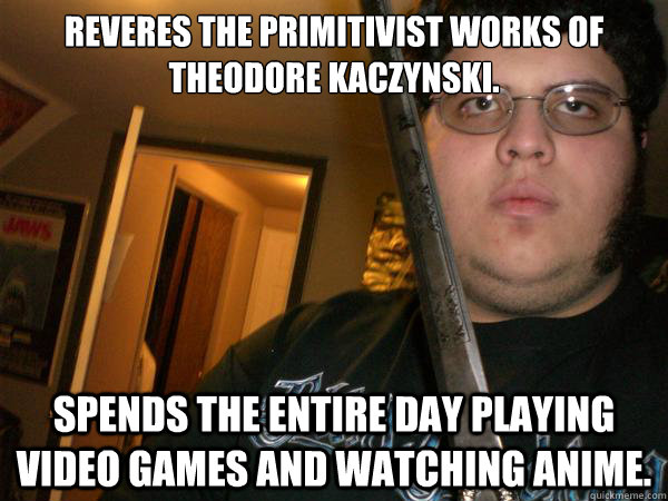 Reveres the Primitivist Works of Theodore Kaczynski. Spends the entire day playing video games and watching anime. - Reveres the Primitivist Works of Theodore Kaczynski. Spends the entire day playing video games and watching anime.  ANUS Man