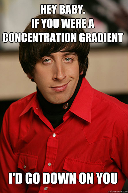 Hey baby. 
If you were a concentration gradient I'd go down on you  Pickup Line Scientist