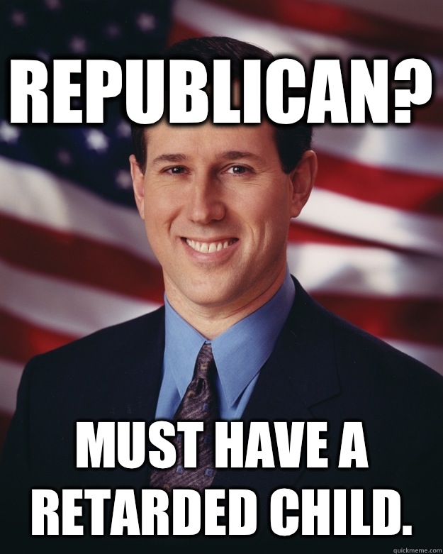 Republican? Must have a retarded child.  Rick Santorum