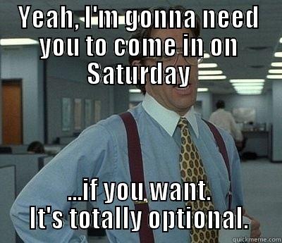 YEAH, I'M GONNA NEED YOU TO COME IN ON SATURDAY ...IF YOU WANT. IT'S TOTALLY OPTIONAL. Bill Lumbergh