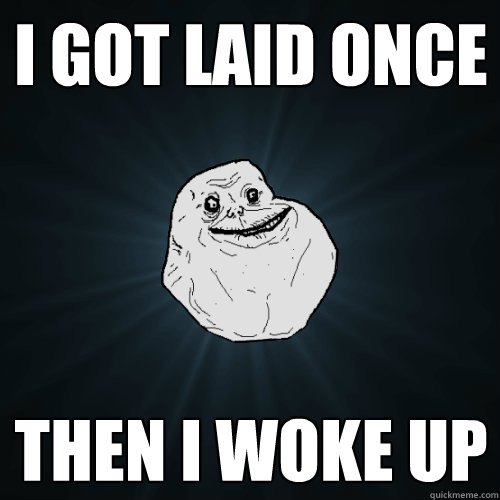 I got laid once then I woke up  Forever Alone