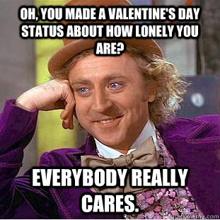 Oh, you made a valentine's day status about how lonely you are? Everybody really cares.  Condescending Wonka