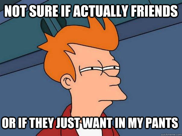 not sure if actually friends or if they just want in my pants  Futurama Fry