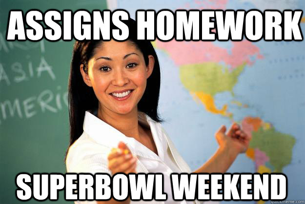 assigns homework superbowl weekend - assigns homework superbowl weekend  Unhelpful High School Teacher