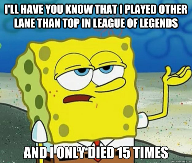 I'll have you know that i played other lane than top in league of legends And I only died 15 times  Tough Spongebob