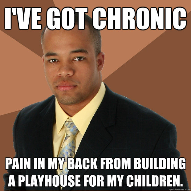 i've got chronic pain in my back from building a playhouse for my children.  Successful Black Man