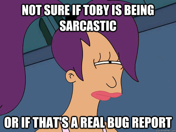 Not sure if Toby is being sarcastic or if that's a real bug report  Leela Futurama