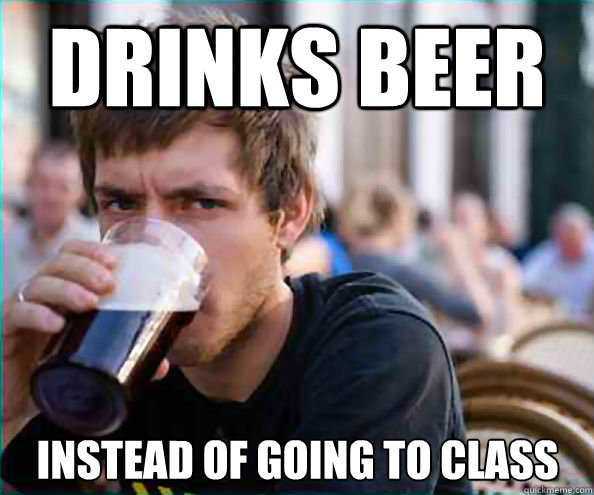 drinks beer instead of going to class  Lazy College Senior