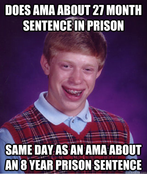 does ama about 27 month sentence in prison Same day as an ama about an 8 year prison sentence  Bad Luck Brian