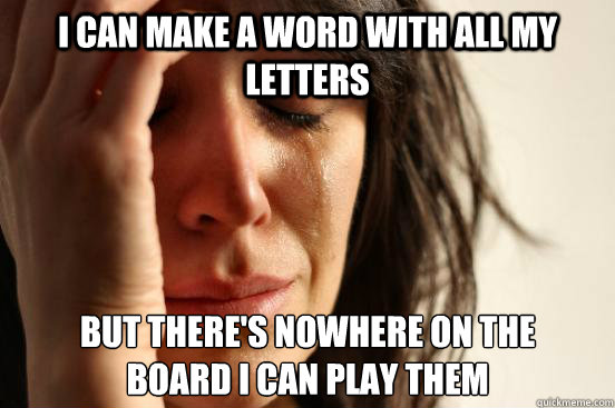 I can make a word with all my letters But there's nowhere on the 
board I can play them  First World Problems