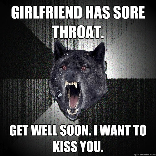 GIRLFRIEND HAS SORE THROAT. GET WELL SOON. I WANT TO KISS YOU.  - GIRLFRIEND HAS SORE THROAT. GET WELL SOON. I WANT TO KISS YOU.   Insanity Wolf