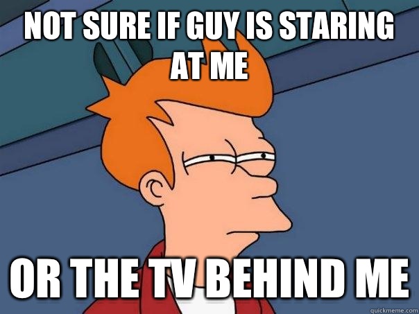 Not sure if guy is staring at me Or the tv behind me - Not sure if guy is staring at me Or the tv behind me  Futurama Fry