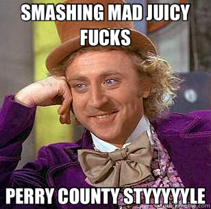 SMASHING MAD JUICY FUCKS PERRY COUNTY STYYYYYLE  Condescending Wonka