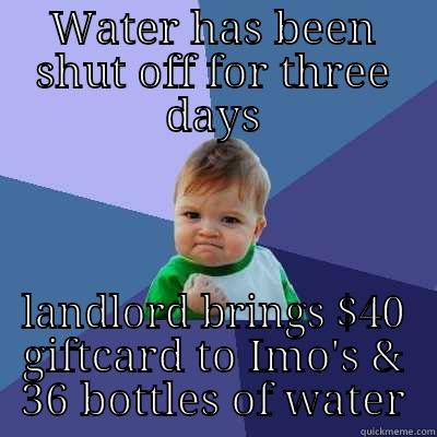 My First Meme - WATER HAS BEEN SHUT OFF FOR THREE DAYS LANDLORD BRINGS $40 GIFTCARD TO IMO'S & 36 BOTTLES OF WATER Success Kid