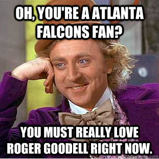 Oh, you're a atlanta falcons fan? You must really love Roger Goodell right now.  Condescending Wonka